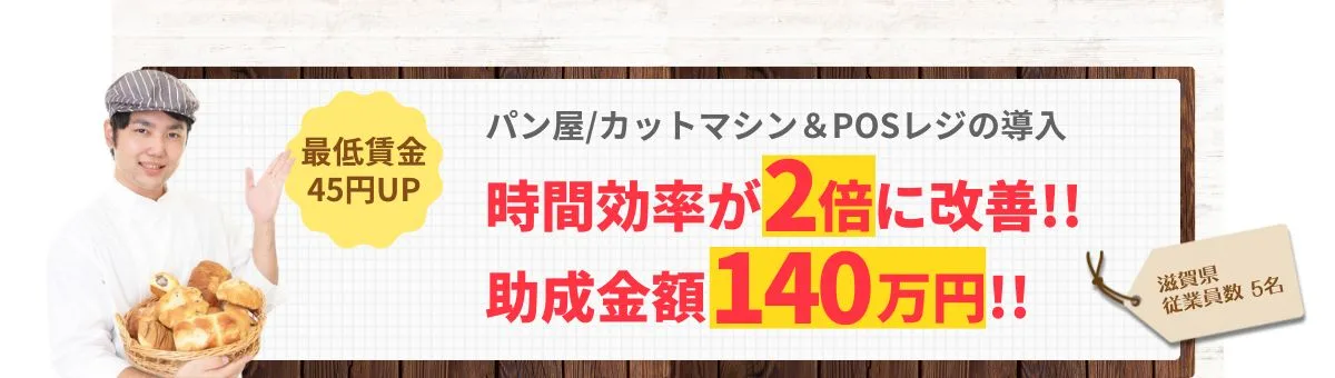 最低賃金45円UP「パン屋/カットマシンの導入＆POSレジの導入/滋賀県/従業員数5名」時間効率2倍に改善!!助成金額140万円!!