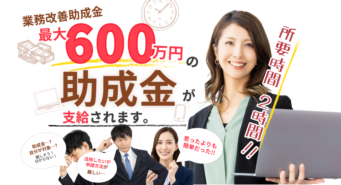 業務改善助成金で最大600万円の助成金が支給されます。所要時間2時間で助成金の申請が可能です