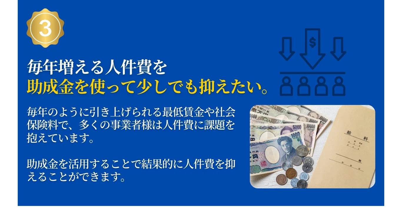 助成金を使って人件費を抑えたい。多くの事業者様は人件費に課題を抱えています。助成金を活用することで結果的に人件費を抑えることができます。