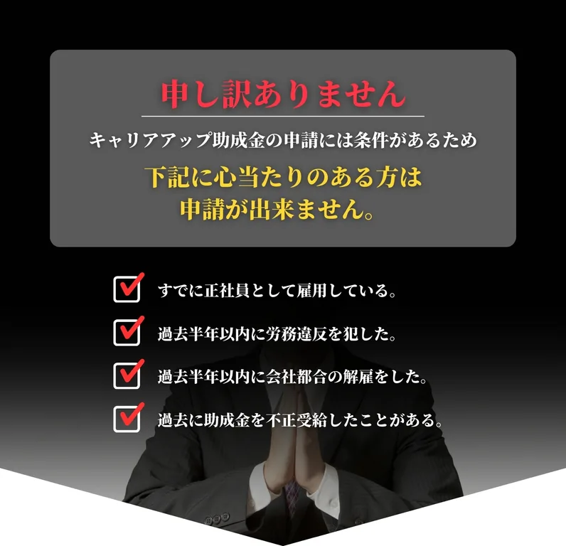 キャリアアップ助成金には条件があるため下記に心当たりがある方は申請できません。すでに正社員として雇っている場合。過去半年以内に労務違反を犯している。など