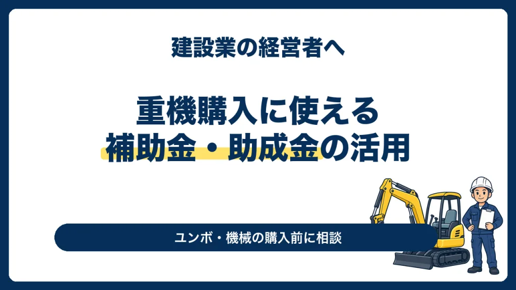 建設業の経営者へ。重機購入に使える補助金・助成金の活用。ユンボ・機械の購入前に相談。