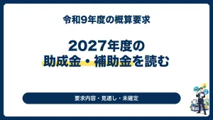 2027年度の助成金・補助金はどうなる？概算要求と未確定事項を整理
